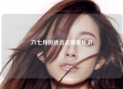 六七月份适合去哪里旅游