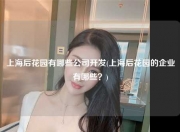 上海后花园有哪些公司开发(上海后花园的企业有哪些？)