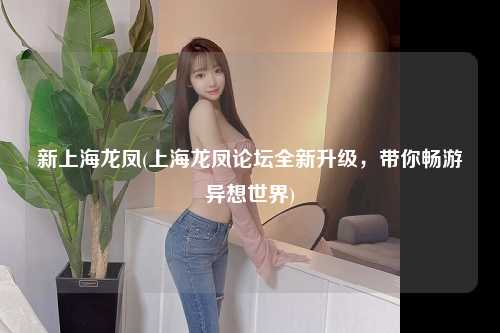 新上海龙凤(上海龙凤论坛全新升级，带你畅游异想世界)