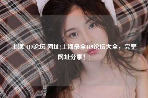 上海 419论坛 网址(上海最全419论坛大全，完整网址分享！)