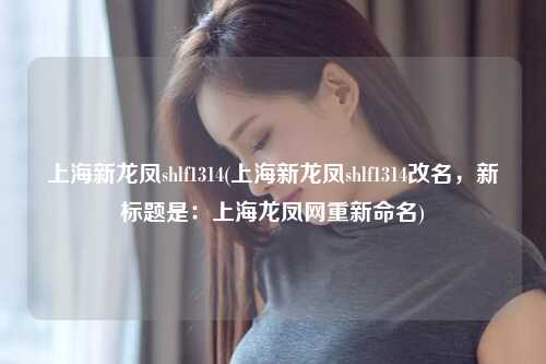上海新龙凤shlf1314(上海新龙凤shlf1314改名，新标题是：上海龙凤网重新命名)