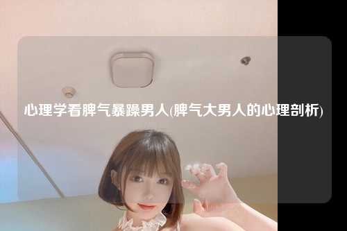 心理学看脾气暴躁男人(脾气大男人的心理剖析)