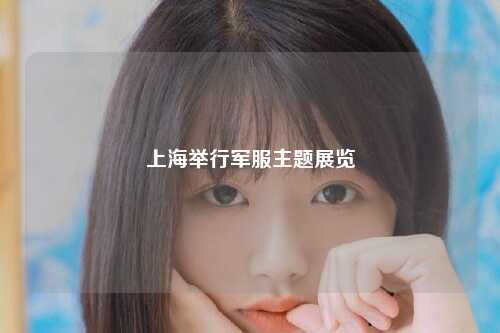 上海举行军服主题展览