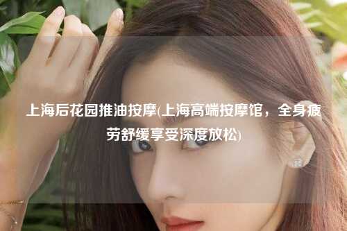 上海后花园推油按摩(上海高端按摩馆，全身疲劳舒缓享受深度放松)