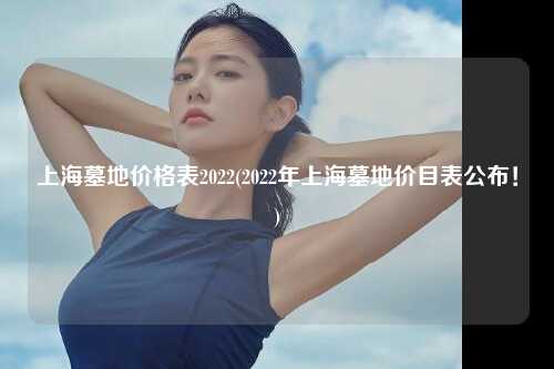 上海墓地价格表2022(2022年上海墓地价目表公布！)