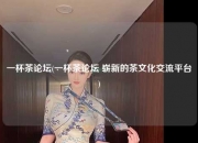 一杯茶论坛(一杯茶论坛 崭新的茶文化交流平台)