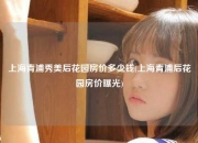 上海青浦秀美后花园房价多少钱(上海青浦后花园房价曝光)