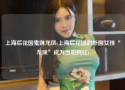 上海后花园鬼妹龙凤(上海后花园的外国女孩“龙凤”成为当地网红)