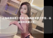 上海高端品茶工作室(上海高端茶香工作室，品味你的优雅人生)