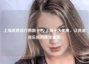 上海美食排行榜前十名(上海十大美食，让你流连忘返的味觉盛宴)