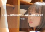 上海私人喝茶资源论坛(上海私人喝茶资源交流平台)