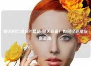 聊天时坑朋友的套路(聊天必备！如何捉弄朋友新套路)