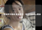 spa精油养生推拿-推拿养生：享受舒缓的spa精油护理