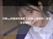 约爱app的邀请码是多少(约爱app邀请码：惊喜礼包赠送！)