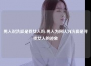 男人说洗脚是找女人吗-男人为何认为洗脚是寻找女人的迹象