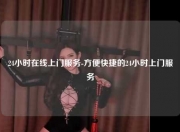 24小时在线上门服务-方便快捷的24小时上门服务