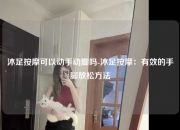 沐足按摩可以动手动脚吗-沐足按摩：有效的手脚放松方法
