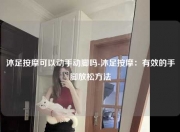 沐足按摩可以动手动脚吗-沐足按摩：有效的手脚放松方法