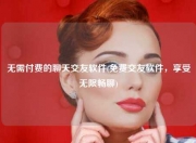 无需付费的聊天交友软件(免费交友软件，享受无限畅聊)