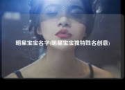 明星宝宝名字(明星宝宝独特姓名创意)