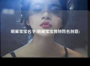 明星宝宝名字(明星宝宝独特姓名创意)