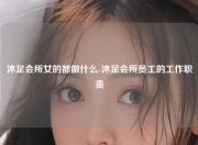 沐足会所女的都做什么-沐足会所员工的工作职责