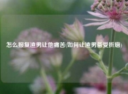 怎么报复渣男让他痛苦(如何让渣男备受折磨)