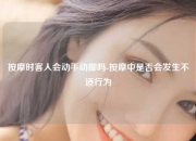 按摩时客人会动手动脚吗-按摩中是否会发生不适行为