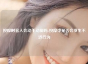 按摩时客人会动手动脚吗-按摩中是否会发生不适行为