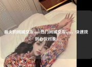 最火的同城交友app(热门同城交友app，快速找到心仪对象)