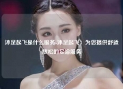 沐足起飞是什么服务-沐足起飞：为您提供舒适放松的足浴服务