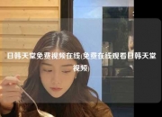日韩天堂免费视频在线(免费在线观看日韩天堂视频)