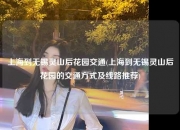 上海到无锡灵山后花园交通(上海到无锡灵山后花园的交通方式及线路推荐)