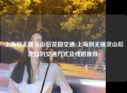 上海到无锡灵山后花园交通(上海到无锡灵山后花园的交通方式及线路推荐)