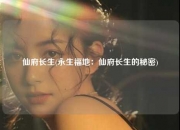 仙府长生(永生福地：仙府长生的秘密)