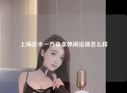 上海在水一方桑拿休闲浴场怎么样