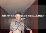 疫情下的农民工归乡,这三年的农民工实是在太苦了 