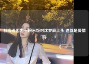 杜海涛因为一碗米饭对沈梦辰上头 这就是爱情吗 