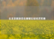 去北京旅游住在哪里比较经济实惠