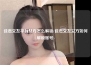 佳恋交友平台女方怎么解锁(佳恋交友女方如何解锁账号)