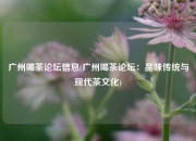 广州喝茶论坛信息(广州喝茶论坛：品味传统与现代茶文化)