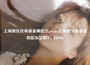 上海现在还有桑拿嘛街女mbym(上海有没有桑拿和街头女啊？- BMYM)