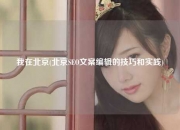 我在北京(北京SEO文案编辑的技巧和实践)