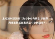 上海浦东新区哪个洗浴中心有桑拿(求推荐：上海浦东新区哪家洗浴中心有桑拿？)