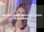 全国品茶app(全国最火爆的品茶APP，让你轻松寻找高质量好茶)