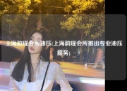 上海韵瑶会所油压(上海韵瑶会所推出专业油压服务)