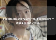 上海油压机自动化改造生产线(上海油压机生产线获全面自动化升级)