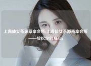 上海仙女茶源桑拿会所(上海仙女茶源桑拿会所——放松你的身心)