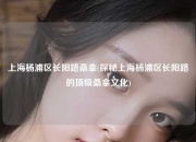 上海杨浦区长阳路桑拿(探秘上海杨浦区长阳路的顶级桑拿文化)