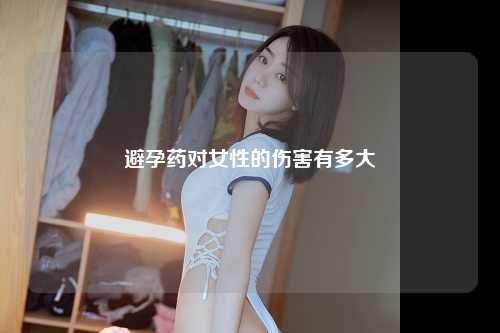 避孕药对女性的伤害有多大